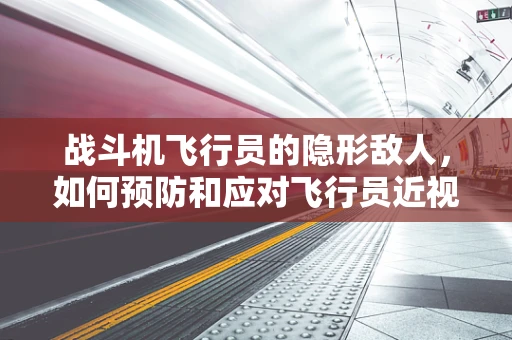 战斗机飞行员的隐形敌人，如何预防和应对飞行员近视现象？