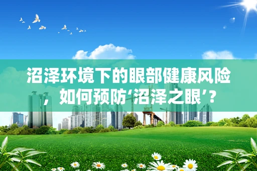 沼泽环境下的眼部健康风险，如何预防‘沼泽之眼’？