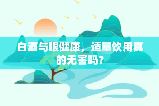 白酒与眼健康，适量饮用真的无害吗？