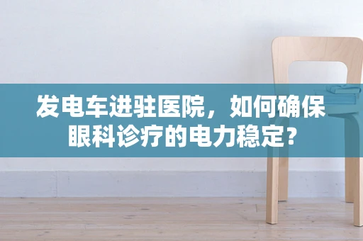 发电车进驻医院，如何确保眼科诊疗的电力稳定？