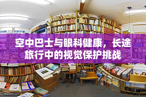 空中巴士与眼科健康，长途旅行中的视觉保护挑战