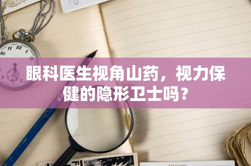 眼科医生视角山药，视力保健的隐形卫士吗？