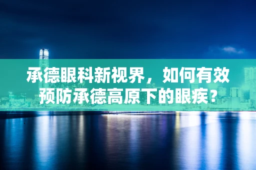 承德眼科新视界，如何有效预防承德高原下的眼疾？