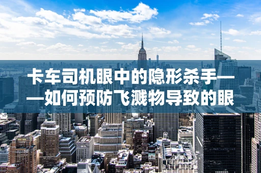 卡车司机眼中的隐形杀手——如何预防飞溅物导致的眼外伤？