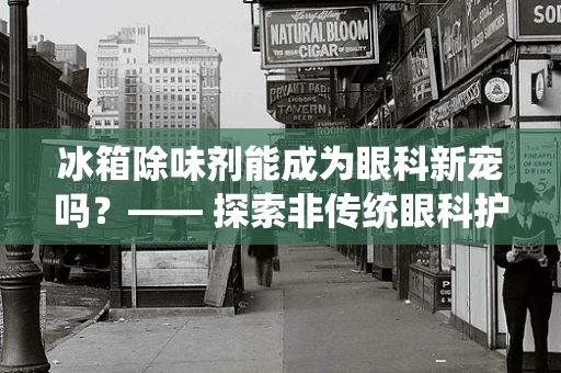冰箱除味剂能成为眼科新宠吗？—— 探索非传统眼科护理的奇妙应用