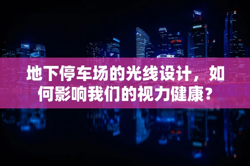 地下停车场的光线设计，如何影响我们的视力健康？