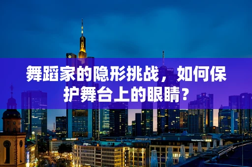 舞蹈家的隐形挑战，如何保护舞台上的眼睛？