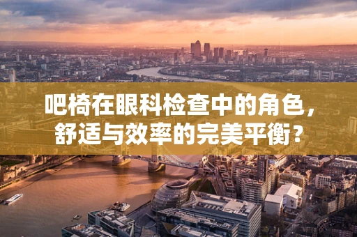 吧椅在眼科检查中的角色，舒适与效率的完美平衡？