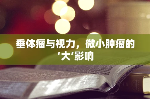 垂体瘤与视力，微小肿瘤的‘大’影响