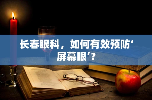 长春眼科，如何有效预防‘屏幕眼’？