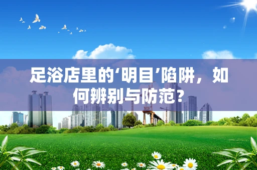足浴店里的‘明目’陷阱，如何辨别与防范？