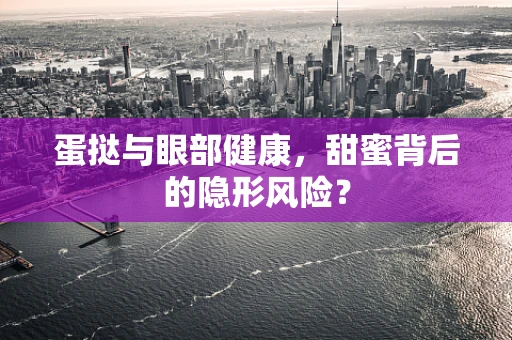 蛋挞与眼部健康，甜蜜背后的隐形风险？