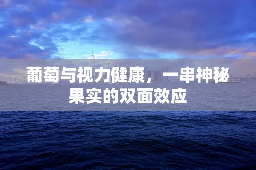 葡萄与视力健康，一串神秘果实的双面效应