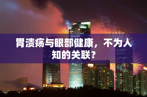 胃溃疡与眼部健康，不为人知的关联？