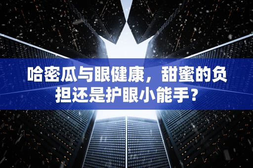哈密瓜与眼健康，甜蜜的负担还是护眼小能手？
