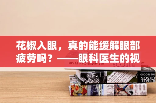 花椒入眼，真的能缓解眼部疲劳吗？——眼科医生的视角解析