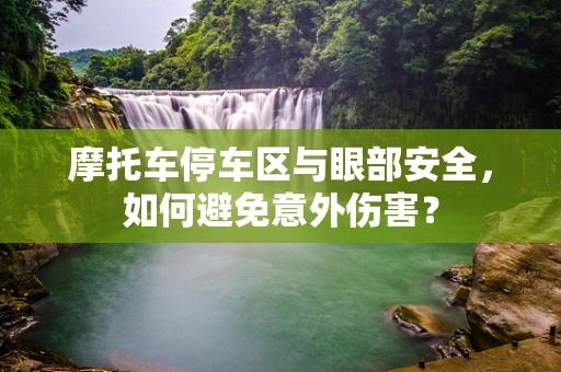 摩托车停车区与眼部安全，如何避免意外伤害？