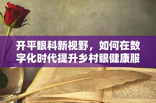 开平眼科新视野，如何在数字化时代提升乡村眼健康服务？