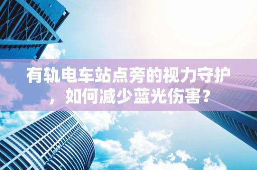有轨电车站点旁的视力守护，如何减少蓝光伤害？