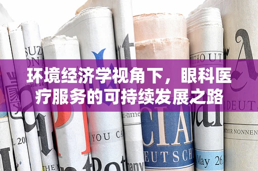 环境经济学视角下，眼科医疗服务的可持续发展之路
