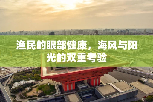 渔民的眼部健康，海风与阳光的双重考验