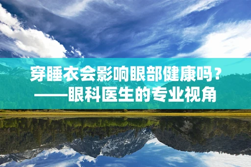 穿睡衣会影响眼部健康吗？——眼科医生的专业视角