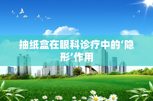 抽纸盒在眼科诊疗中的‘隐形’作用