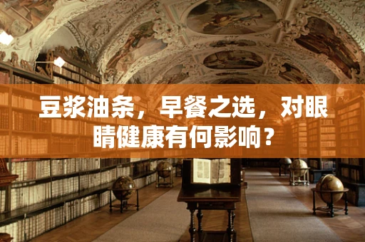 豆浆油条，早餐之选，对眼睛健康有何影响？