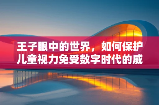 王子眼中的世界，如何保护儿童视力免受数字时代的威胁？