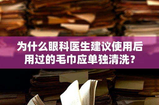 为什么眼科医生建议使用后用过的毛巾应单独清洗？