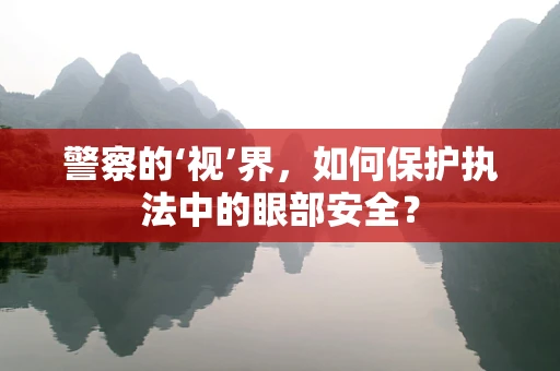 警察的‘视’界，如何保护执法中的眼部安全？