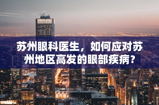 苏州眼科医生，如何应对苏州地区高发的眼部疾病？