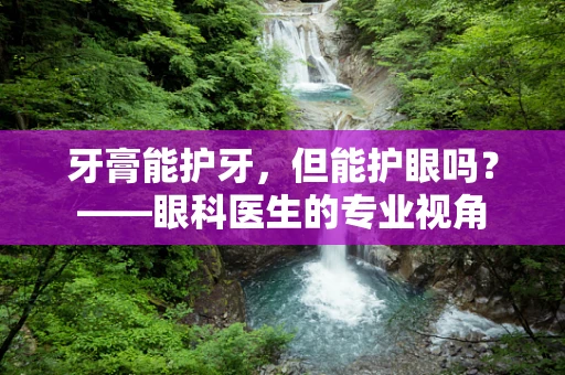 牙膏能护牙，但能护眼吗？——眼科医生的专业视角