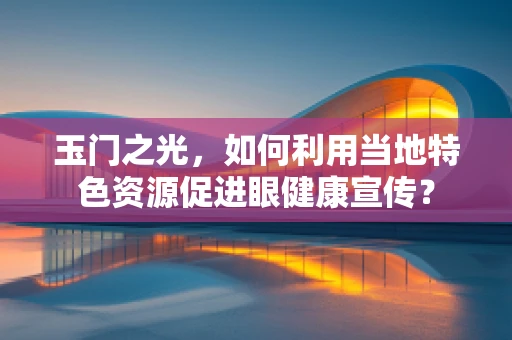 玉门之光，如何利用当地特色资源促进眼健康宣传？
