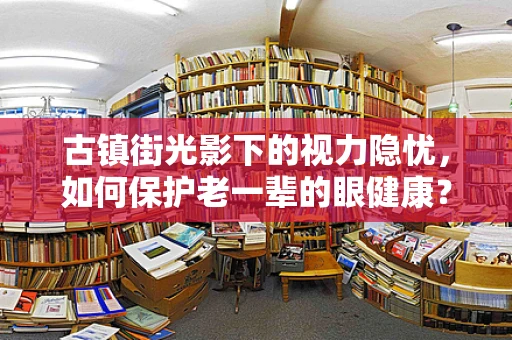 古镇街光影下的视力隐忧，如何保护老一辈的眼健康？