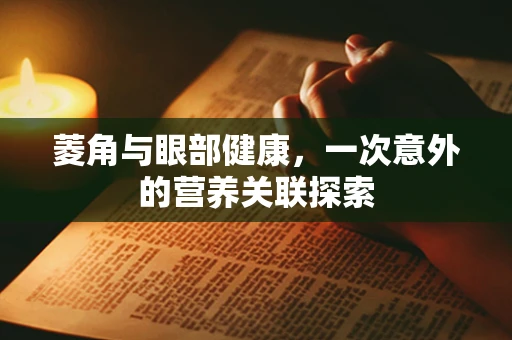菱角与眼部健康，一次意外的营养关联探索