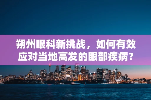 朔州眼科新挑战，如何有效应对当地高发的眼部疾病？