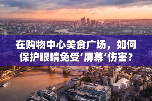 在购物中心美食广场，如何保护眼睛免受‘屏幕’伤害？