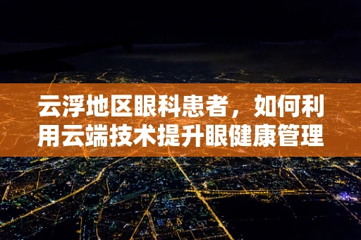 云浮地区眼科患者，如何利用云端技术提升眼健康管理？