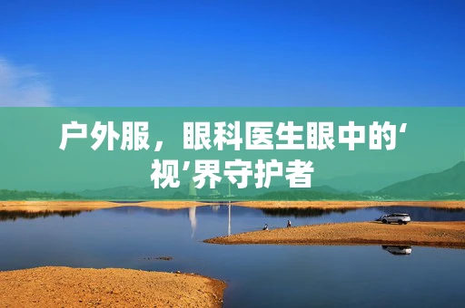 户外服，眼科医生眼中的‘视’界守护者