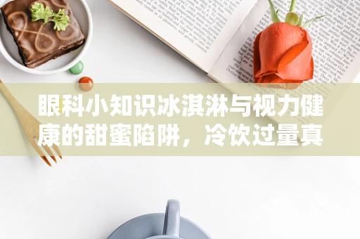 眼科小知识冰淇淋与视力健康的甜蜜陷阱，冷饮过量真的伤眼吗？