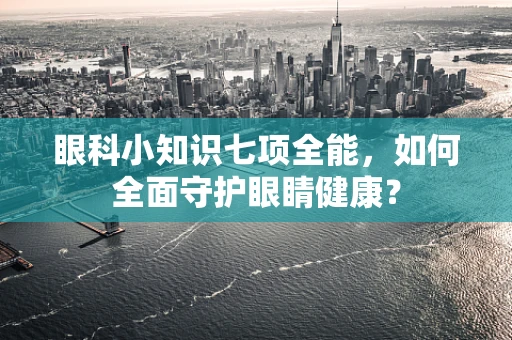眼科小知识七项全能，如何全面守护眼睛健康？