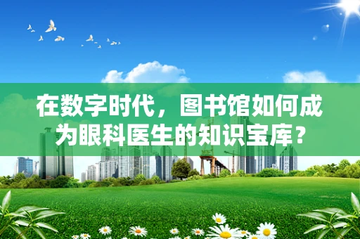 在数字时代，图书馆如何成为眼科医生的知识宝库？