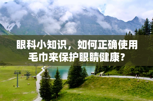 眼科小知识，如何正确使用毛巾来保护眼睛健康？