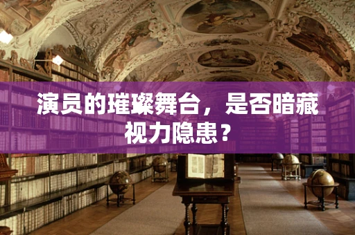 演员的璀璨舞台，是否暗藏视力隐患？