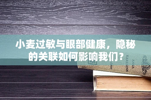 小麦过敏与眼部健康，隐秘的关联如何影响我们？