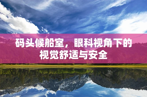 码头候船室，眼科视角下的视觉舒适与安全