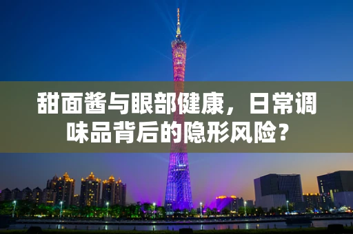 甜面酱与眼部健康，日常调味品背后的隐形风险？