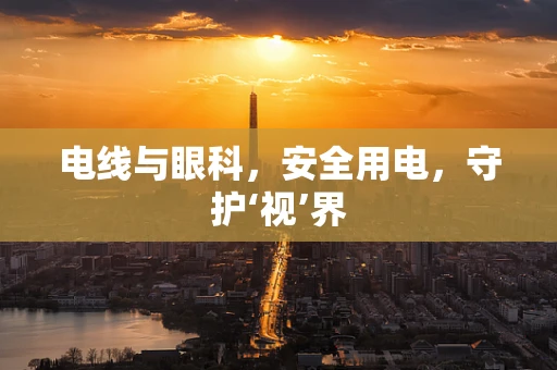 电线与眼科，安全用电，守护‘视’界