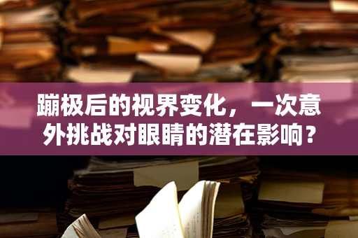 蹦极后的视界变化，一次意外挑战对眼睛的潜在影响？
